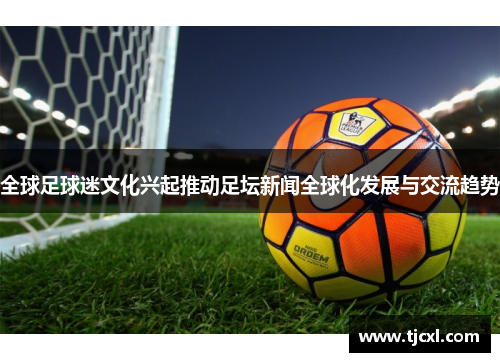 全球足球迷文化兴起推动足坛新闻全球化发展与交流趋势