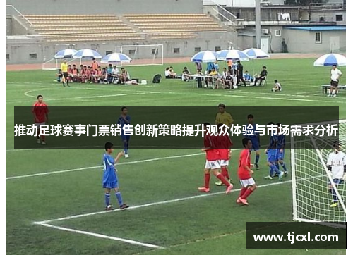 推动足球赛事门票销售创新策略提升观众体验与市场需求分析