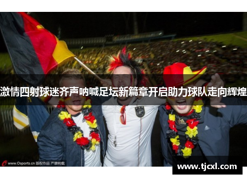 激情四射球迷齐声呐喊足坛新篇章开启助力球队走向辉煌