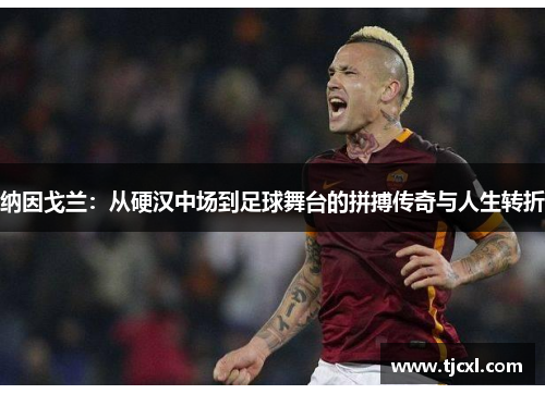 纳因戈兰：从硬汉中场到足球舞台的拼搏传奇与人生转折