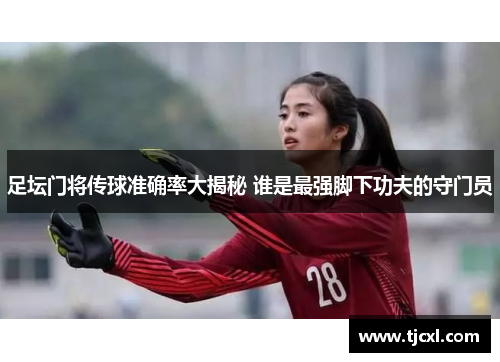 足坛门将传球准确率大揭秘 谁是最强脚下功夫的守门员