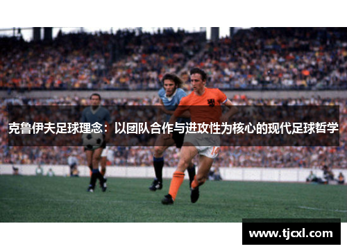 克鲁伊夫足球理念：以团队合作与进攻性为核心的现代足球哲学