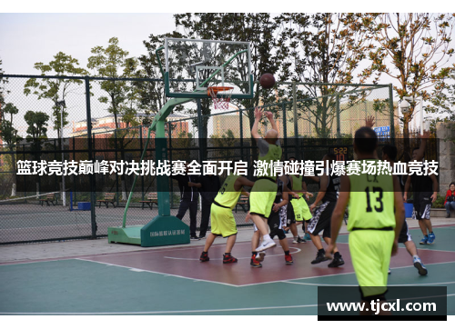 篮球竞技巅峰对决挑战赛全面开启 激情碰撞引爆赛场热血竞技