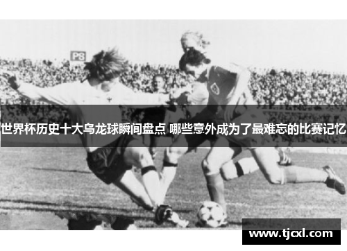 世界杯历史十大乌龙球瞬间盘点 哪些意外成为了最难忘的比赛记忆