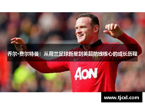 乔尔·费尔特曼：从荷兰足球新星到英超防线核心的成长历程