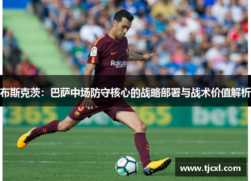 布斯克茨：巴萨中场防守核心的战略部署与战术价值解析