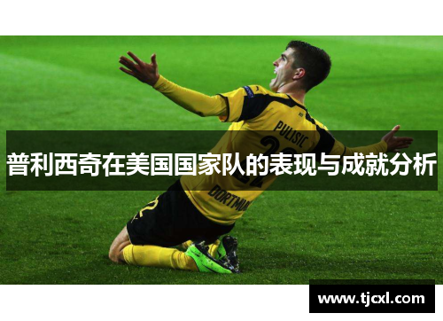 普利西奇在美国国家队的表现与成就分析