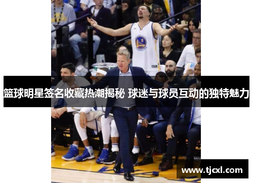 篮球明星签名收藏热潮揭秘 球迷与球员互动的独特魅力