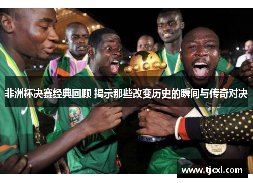 非洲杯决赛经典回顾 揭示那些改变历史的瞬间与传奇对决