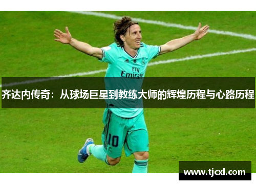 齐达内传奇：从球场巨星到教练大师的辉煌历程与心路历程