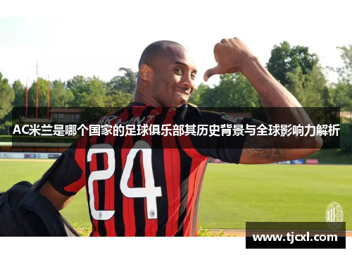 AC米兰是哪个国家的足球俱乐部其历史背景与全球影响力解析