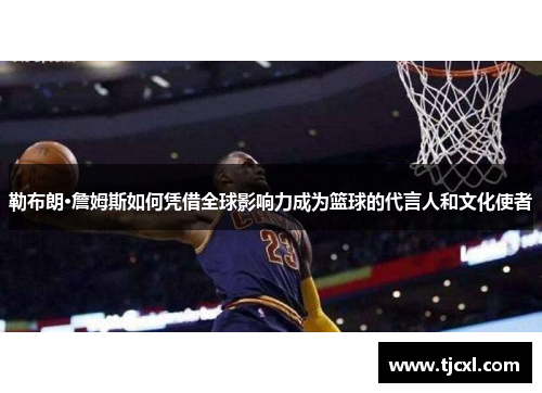 勒布朗·詹姆斯如何凭借全球影响力成为篮球的代言人和文化使者