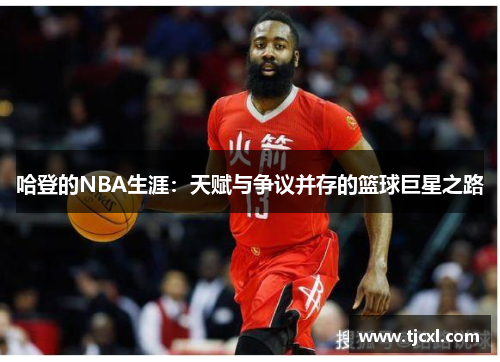 哈登的NBA生涯：天赋与争议并存的篮球巨星之路