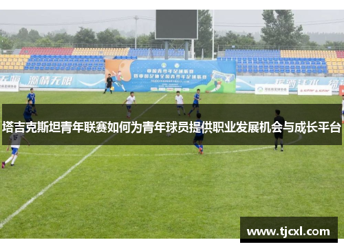 塔吉克斯坦青年联赛如何为青年球员提供职业发展机会与成长平台