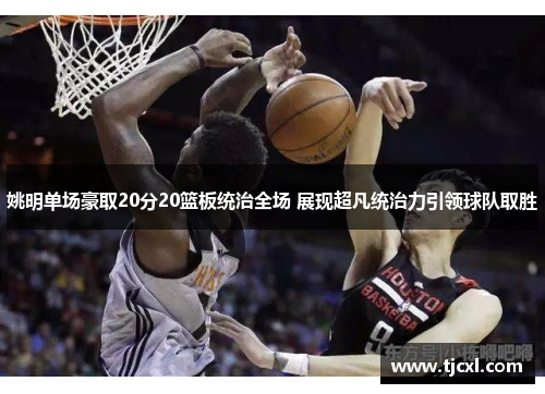 姚明单场豪取20分20篮板统治全场 展现超凡统治力引领球队取胜