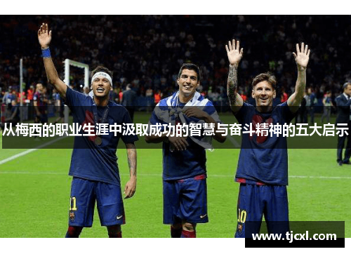 从梅西的职业生涯中汲取成功的智慧与奋斗精神的五大启示
