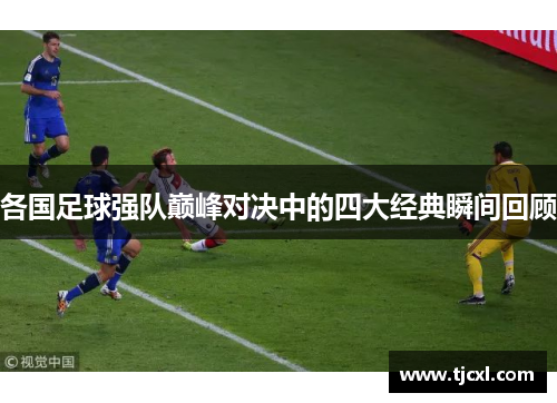 各国足球强队巅峰对决中的四大经典瞬间回顾