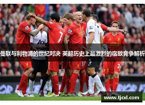 曼联与利物浦的世纪对决 英超历史上最激烈的宿敌竞争解析