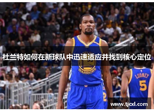 杜兰特如何在新球队中迅速适应并找到核心定位