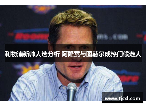 利物浦新帅人选分析 阿隆索与图赫尔成热门候选人