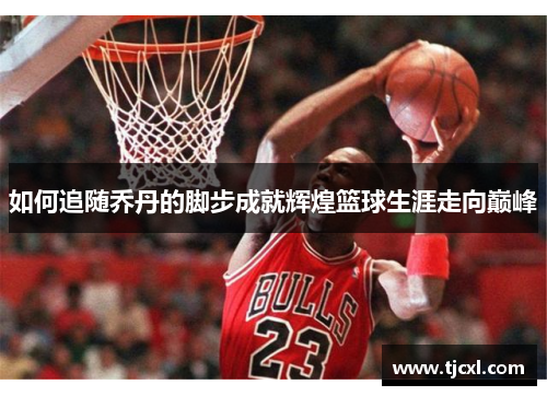 如何追随乔丹的脚步成就辉煌篮球生涯走向巅峰