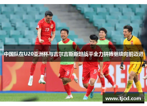中国队在U20亚洲杯与吉尔吉斯斯坦战平全力拼搏继续向前迈进