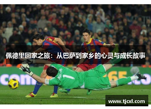 佩德里回家之旅：从巴萨到家乡的心灵与成长故事