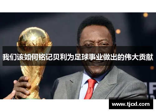 我们该如何铭记贝利为足球事业做出的伟大贡献