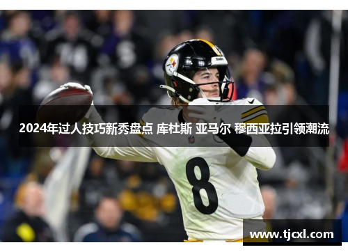 2024年过人技巧新秀盘点 库杜斯 亚马尔 穆西亚拉引领潮流