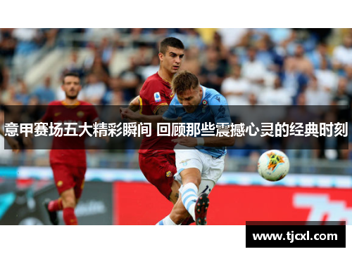 意甲赛场五大精彩瞬间 回顾那些震撼心灵的经典时刻