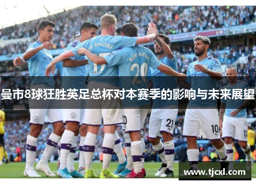 曼市8球狂胜英足总杯对本赛季的影响与未来展望