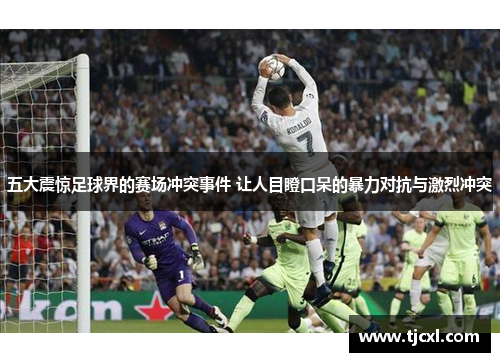 五大震惊足球界的赛场冲突事件 让人目瞪口呆的暴力对抗与激烈冲突