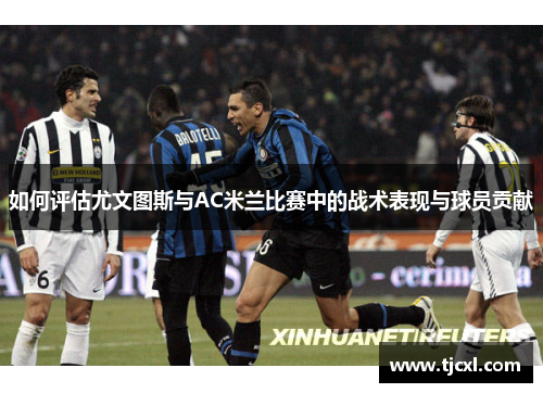 如何评估尤文图斯与AC米兰比赛中的战术表现与球员贡献