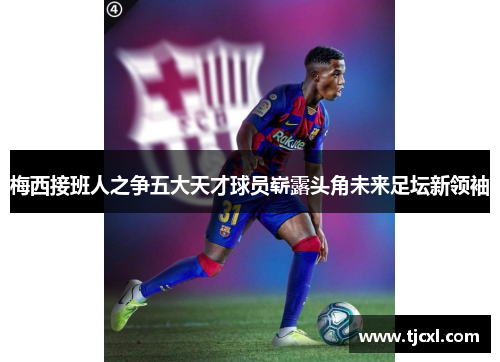 梅西接班人之争五大天才球员崭露头角未来足坛新领袖