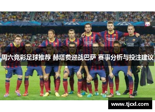 周六竞彩足球推荐 赫塔费迎战巴萨 赛事分析与投注建议