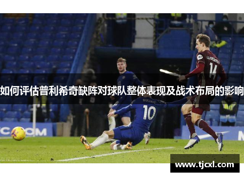 如何评估普利希奇缺阵对球队整体表现及战术布局的影响