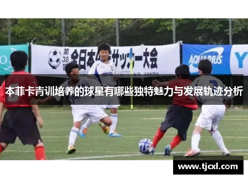 本菲卡青训培养的球星有哪些独特魅力与发展轨迹分析