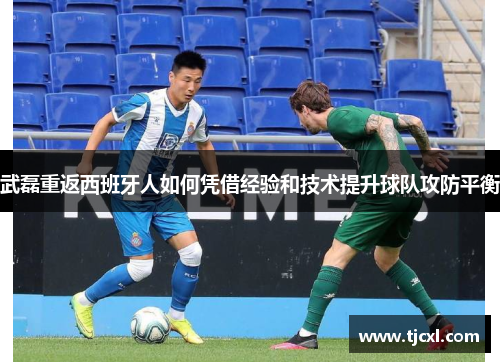 武磊重返西班牙人如何凭借经验和技术提升球队攻防平衡