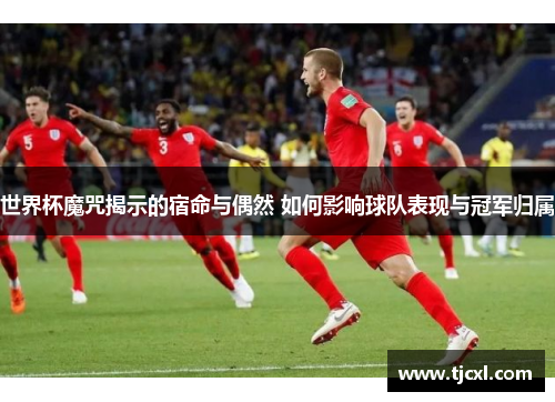世界杯魔咒揭示的宿命与偶然 如何影响球队表现与冠军归属