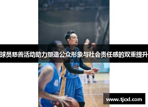 球员慈善活动助力塑造公众形象与社会责任感的双重提升
