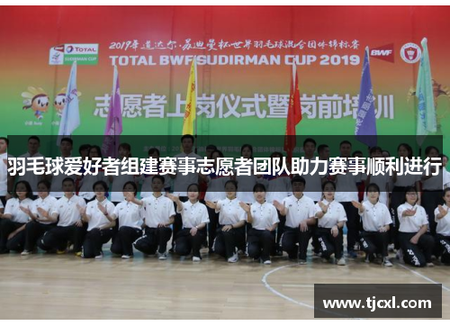 羽毛球爱好者组建赛事志愿者团队助力赛事顺利进行