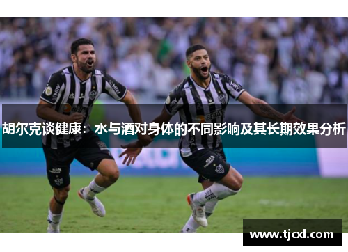 胡尔克谈健康：水与酒对身体的不同影响及其长期效果分析