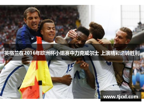 英格兰在2016年欧洲杯小组赛中力克威尔士 上演精彩逆转胜利