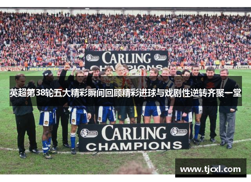英超第38轮五大精彩瞬间回顾精彩进球与戏剧性逆转齐聚一堂